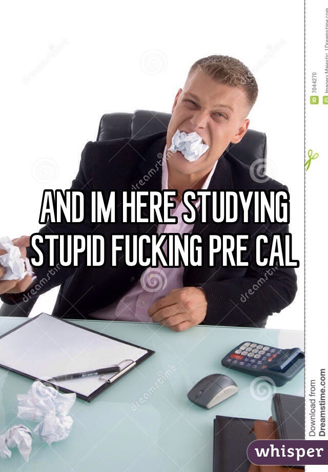 AND IM HERE STUDYING STUPID FUCKING PRE CAL 