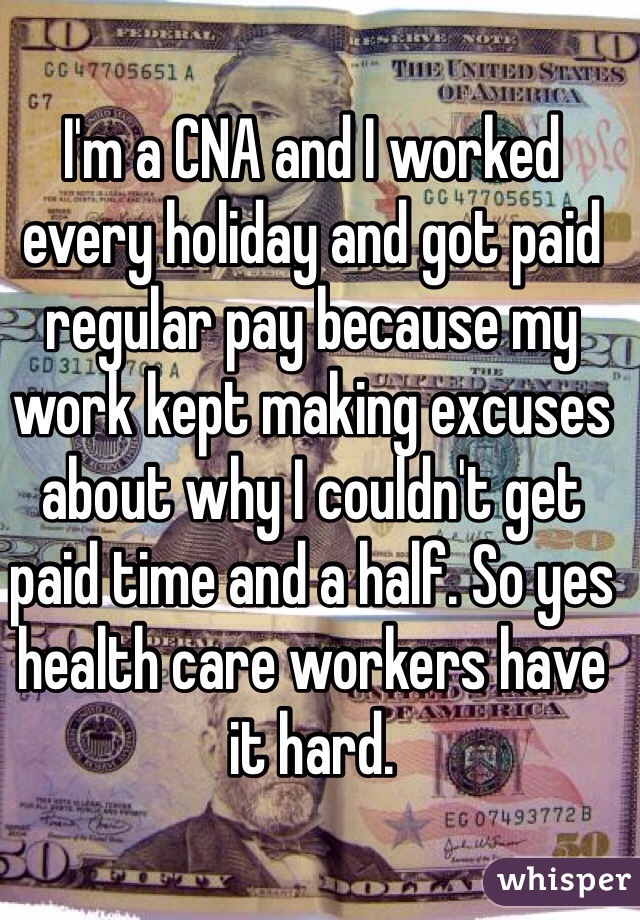 I'm a CNA and I worked every holiday and got paid regular pay because my work kept making excuses about why I couldn't get paid time and a half. So yes health care workers have it hard. 