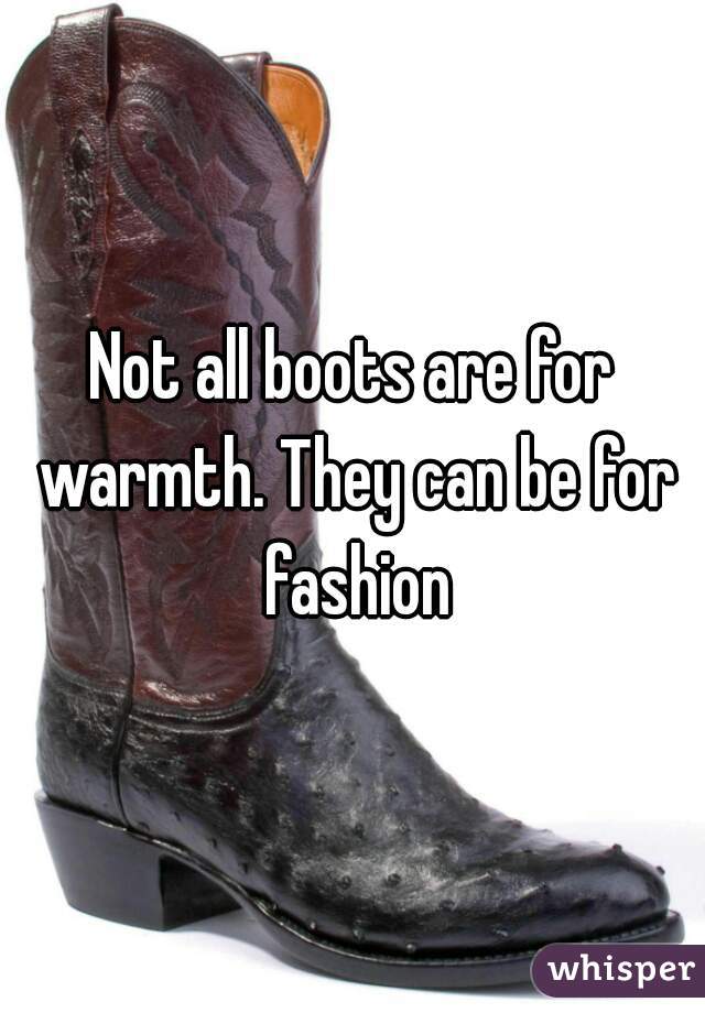 Not all boots are for warmth. They can be for fashion