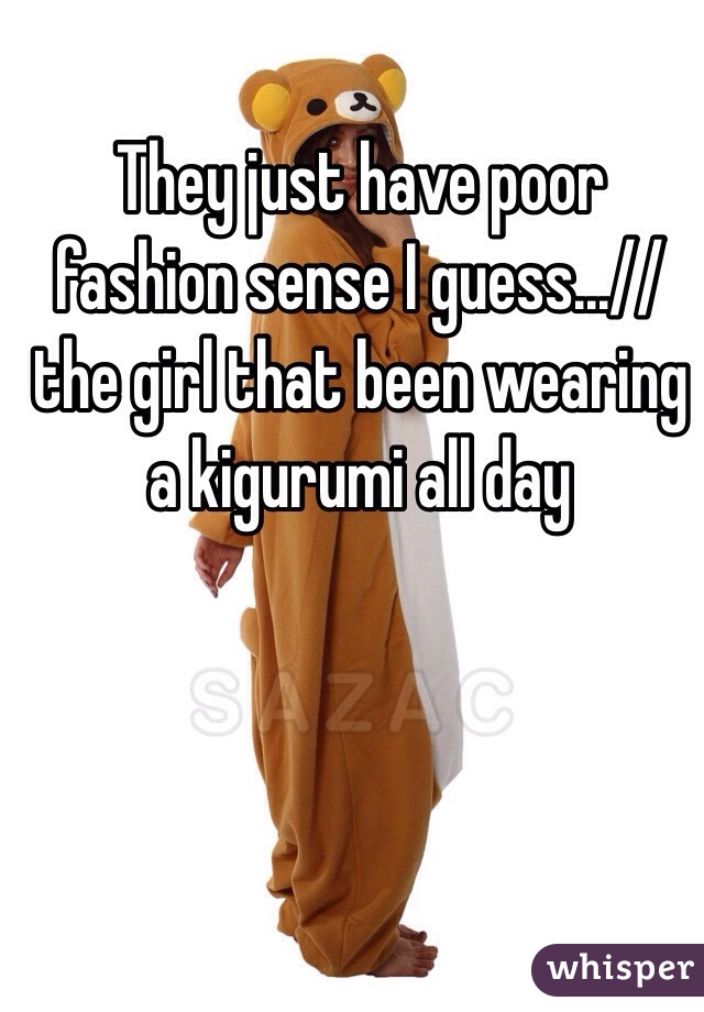 They just have poor fashion sense I guess...//the girl that been wearing a kigurumi all day 