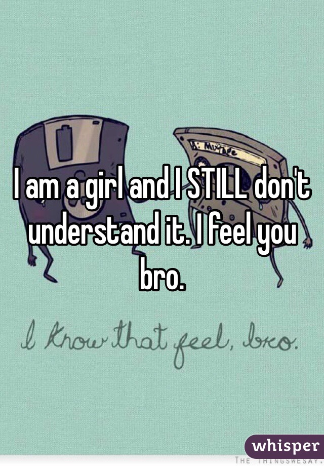 I am a girl and I STILL don't understand it. I feel you bro. 