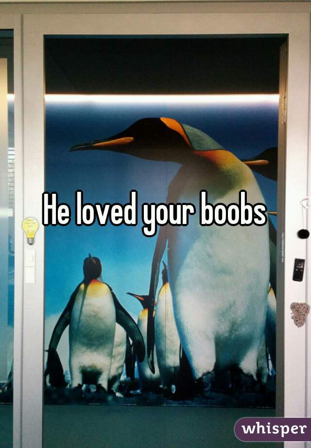 He loved your boobs