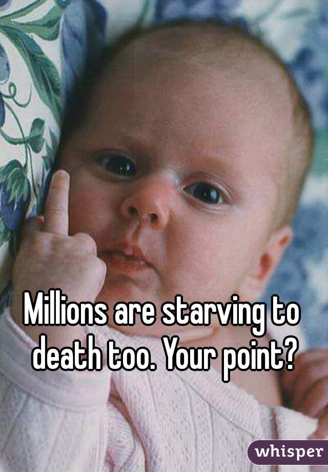 Millions are starving to death too. Your point?