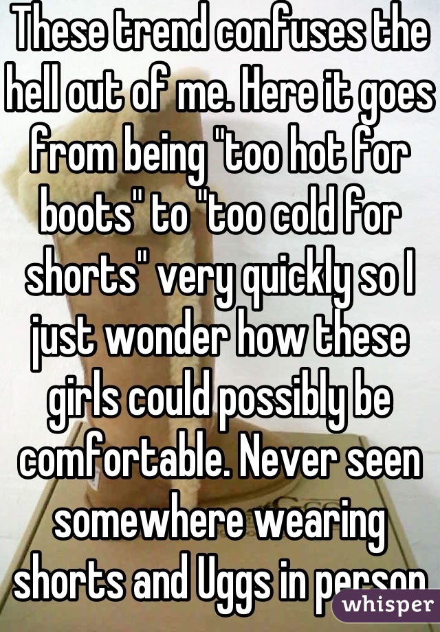 These trend confuses the hell out of me. Here it goes from being "too hot for boots" to "too cold for shorts" very quickly so I just wonder how these girls could possibly be comfortable. Never seen somewhere wearing shorts and Uggs in person before...