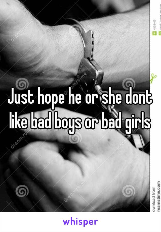 Just hope he or she dont like bad boys or bad girls 