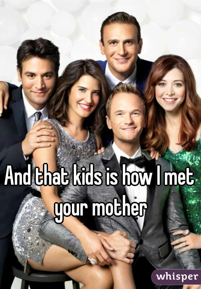 And that kids is how I met your mother