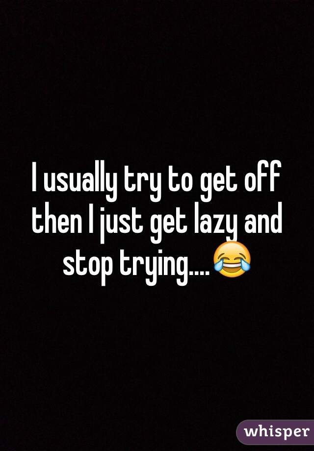 I usually try to get off then I just get lazy and stop trying....😂