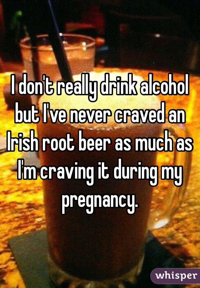 I don't really drink alcohol but I've never craved an Irish root beer as much as I'm craving it during my pregnancy.  