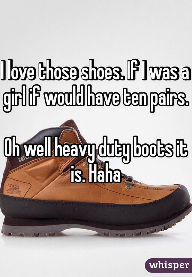 I love those shoes. If I was a girl if would have ten pairs. 

Oh well heavy duty boots it is. Haha 