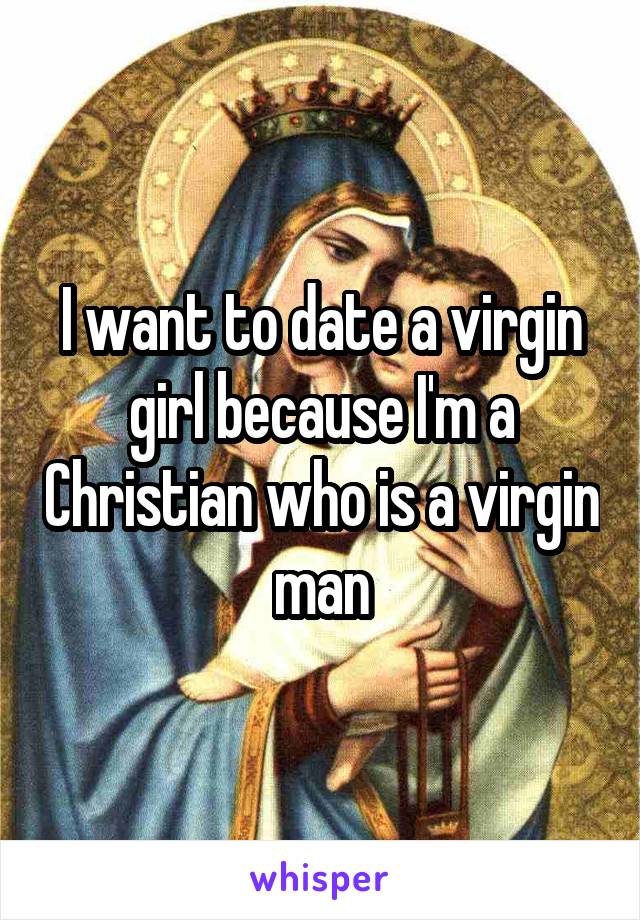 I want to date a virgin girl because I'm a Christian who is a virgin man