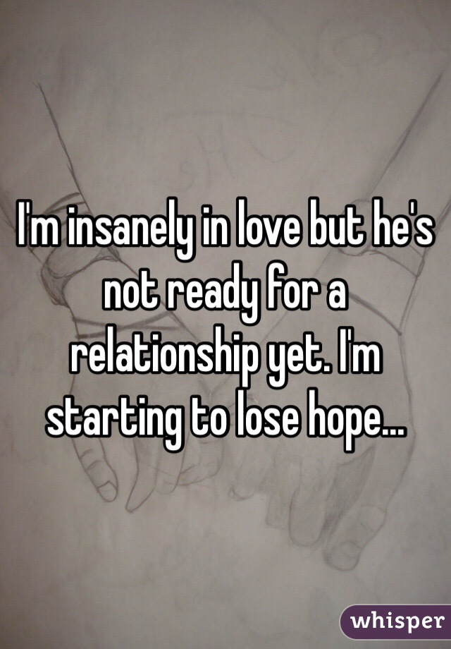 He is not ready for a relationship should i wait I M Insanely In Love But He S Not Ready For A Relationship Yet I M Starting