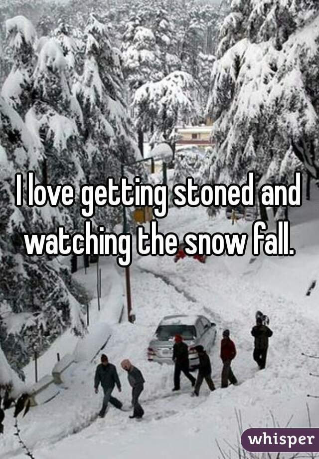 I love getting stoned and watching the snow fall. 