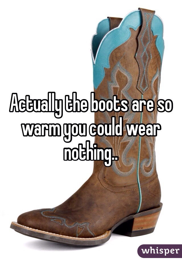 Actually the boots are so warm you could wear nothing.. 