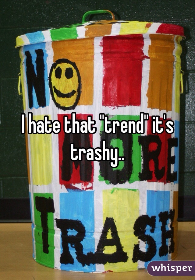 I hate that "trend" it's trashy.. 