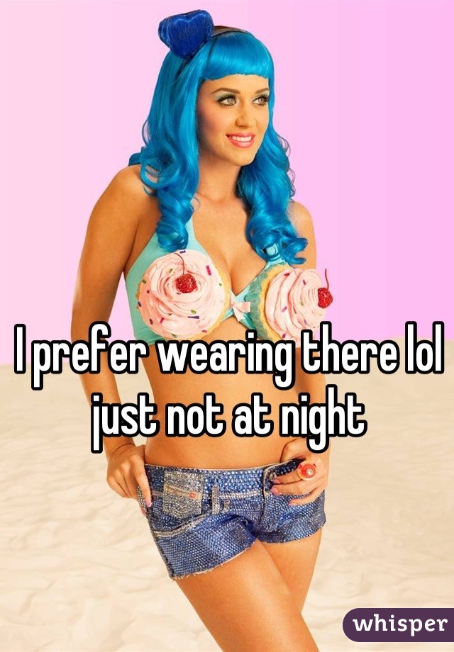 I prefer wearing there lol just not at night