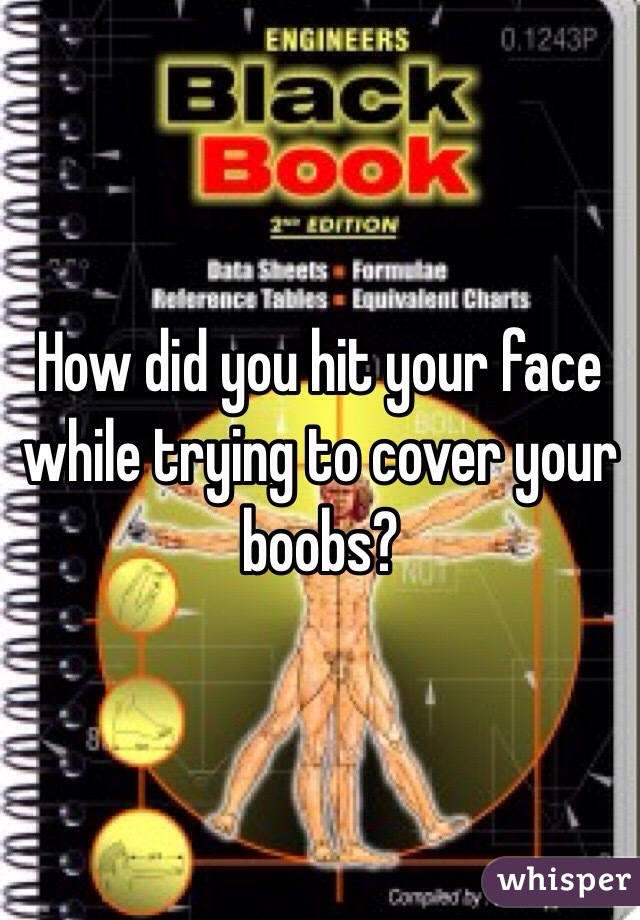 How did you hit your face while trying to cover your boobs?