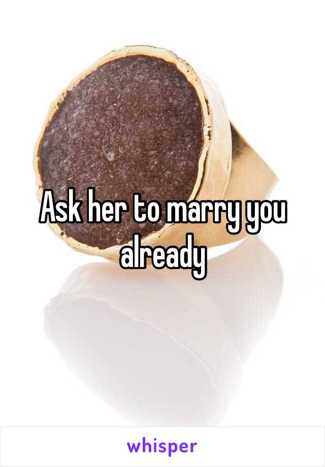 Ask her to marry you already 