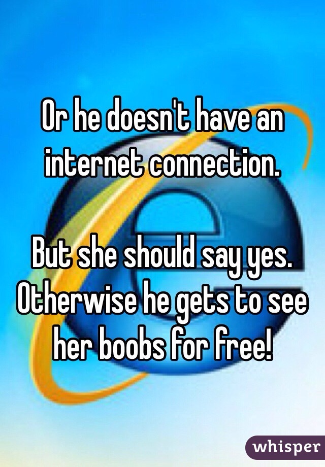 Or he doesn't have an internet connection.

But she should say yes. Otherwise he gets to see her boobs for free! 