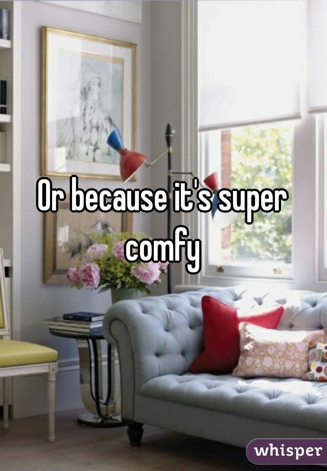 Or because it's super comfy 
