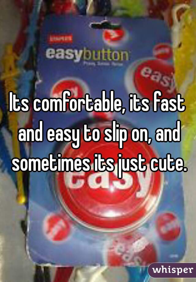 Its comfortable, its fast and easy to slip on, and sometimes its just cute.