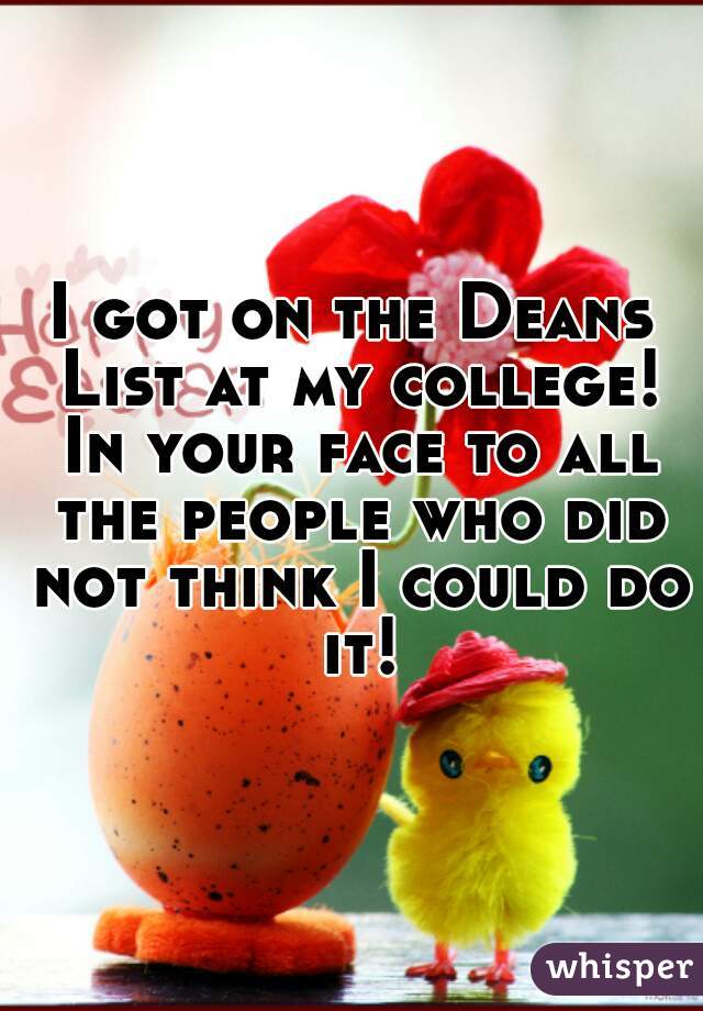 I got on the Deans List at my college! In your face to all the people who did not think I could do it!
