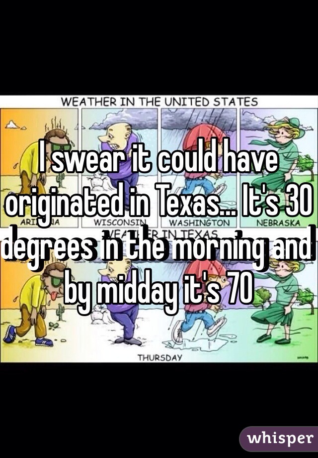 I swear it could have originated in Texas... It's 30 degrees in the morning and by midday it's 70 