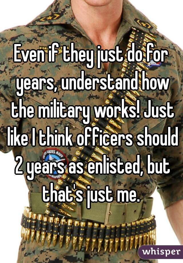 Even if they just do for years, understand how the military works! Just like I think officers should 2 years as enlisted, but that's just me. 