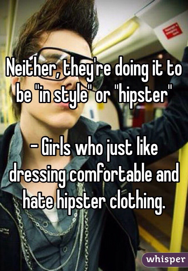 Neither, they're doing it to be "in style" or "hipster" 

- Girls who just like dressing comfortable and hate hipster clothing.