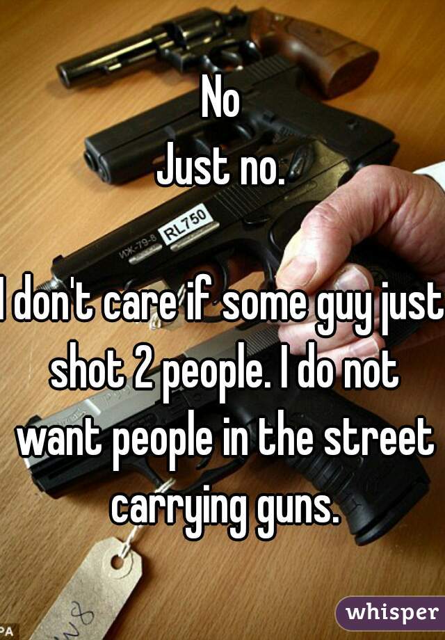 No
Just no.

I don't care if some guy just shot 2 people. I do not want people in the street carrying guns.