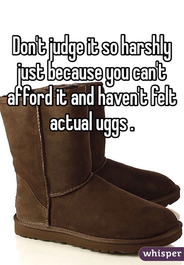 Don't judge it so harshly just because you can't afford it and haven't felt actual uggs .
