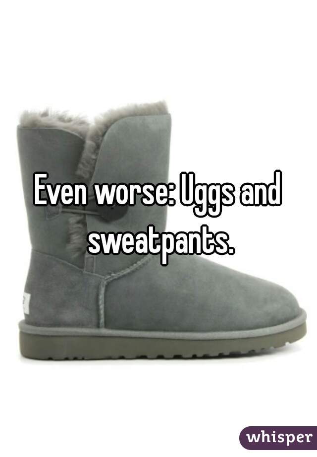 Even worse: Uggs and sweatpants.