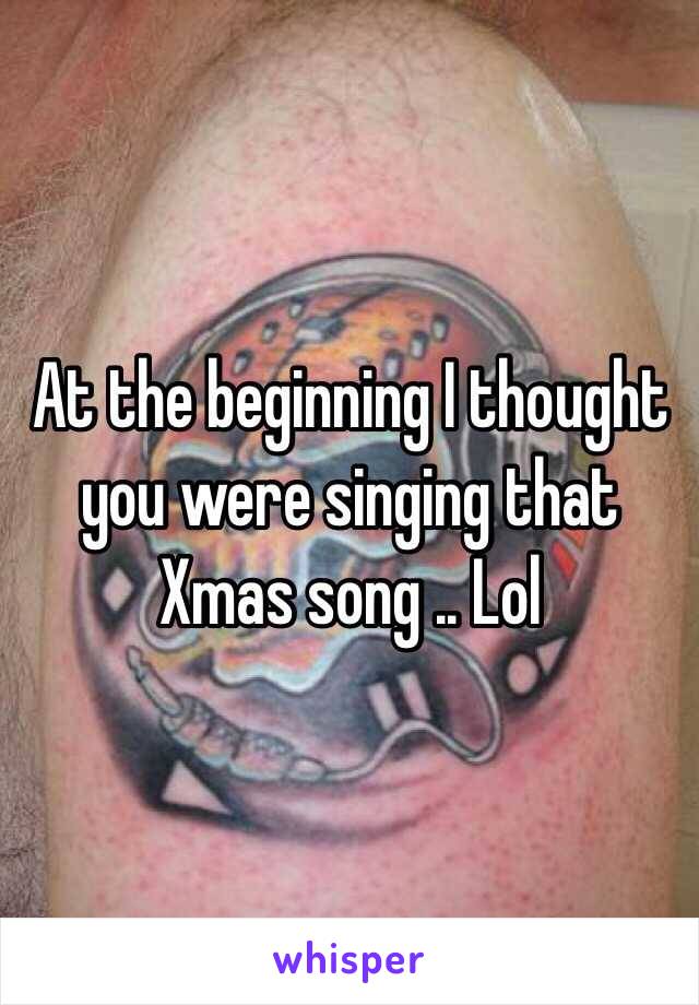 At the beginning I thought you were singing that Xmas song .. Lol