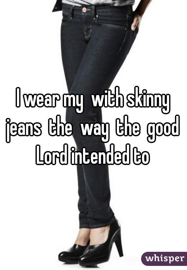 I wear my  with skinny jeans  the  way  the  good  Lord intended to 