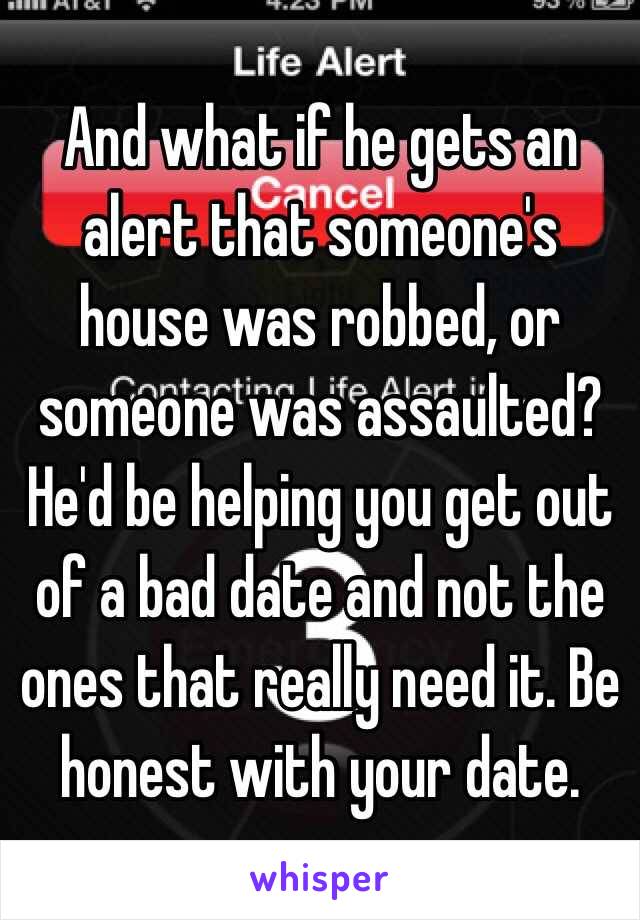 And what if he gets an alert that someone's house was robbed, or someone was assaulted? He'd be helping you get out of a bad date and not the ones that really need it. Be honest with your date. 