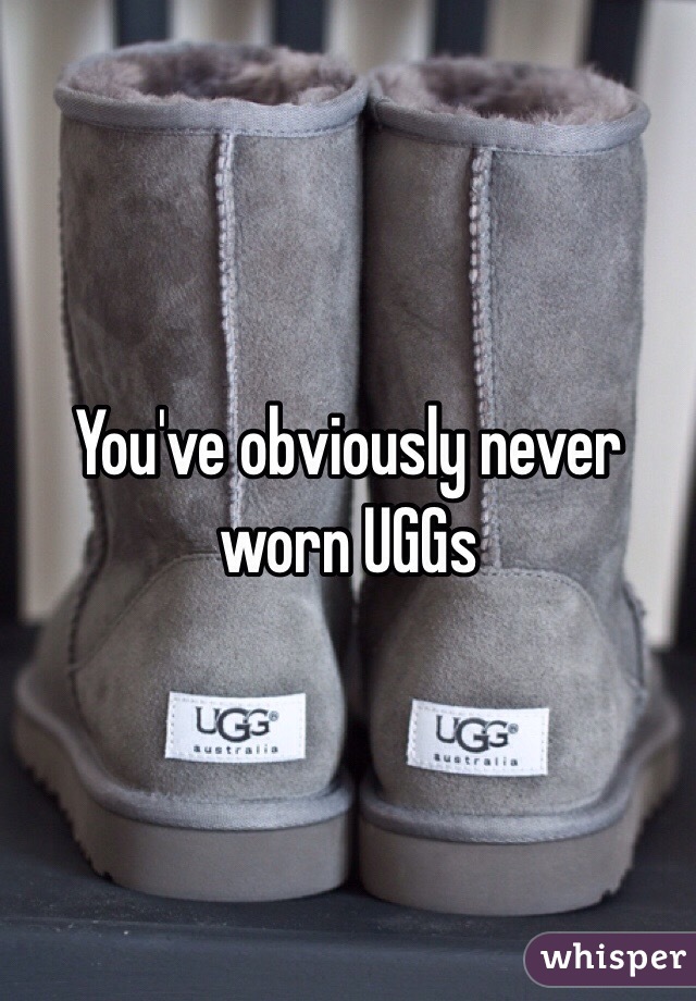 You've obviously never worn UGGs 