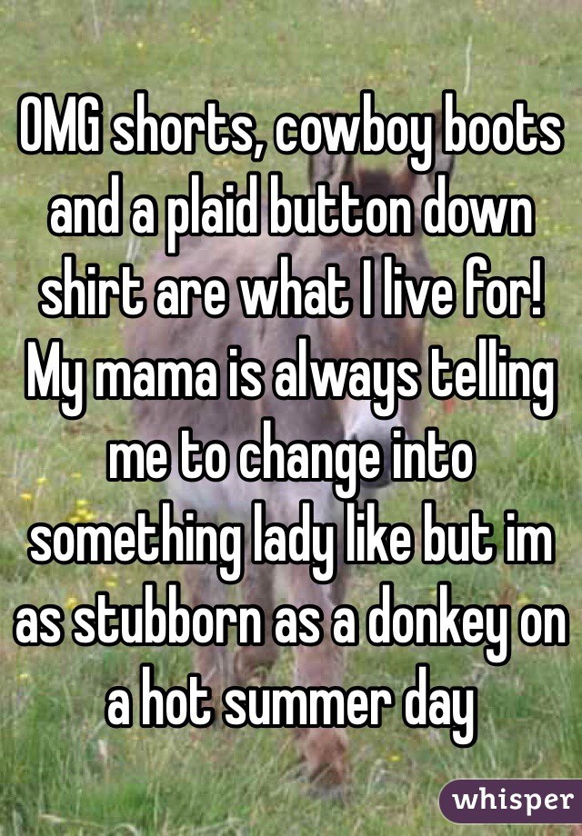 OMG shorts, cowboy boots and a plaid button down shirt are what I live for! My mama is always telling me to change into something lady like but im as stubborn as a donkey on a hot summer day