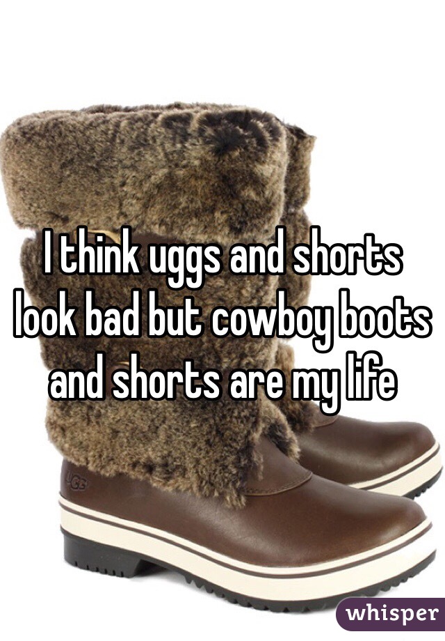 I think uggs and shorts look bad but cowboy boots and shorts are my life 