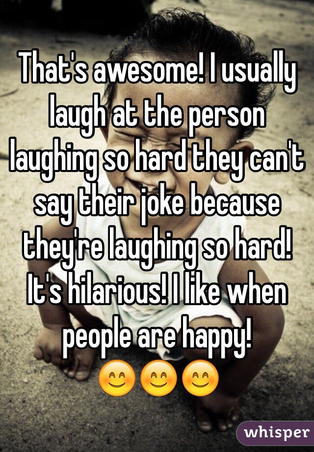 That's awesome! I usually laugh at the person laughing so hard they can't say their joke because they're laughing so hard! It's hilarious! I like when people are happy! 
😊😊😊