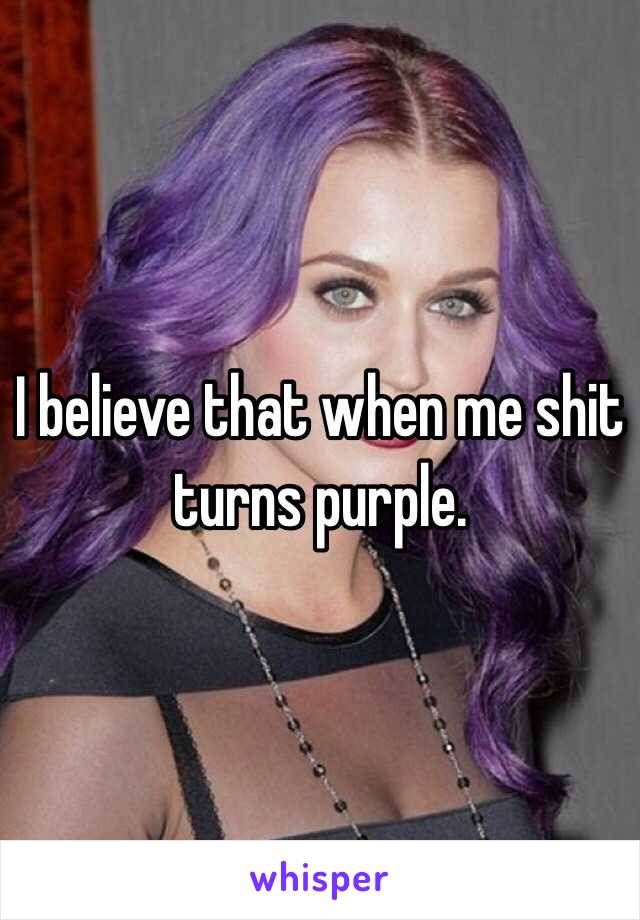 I believe that when me shit turns purple. 