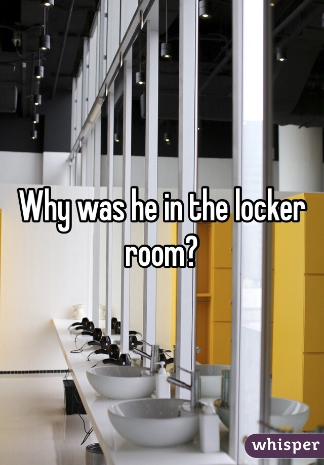 Why was he in the locker room?