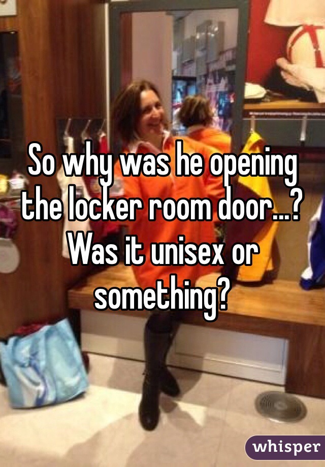 So why was he opening the locker room door...?
Was it unisex or something?