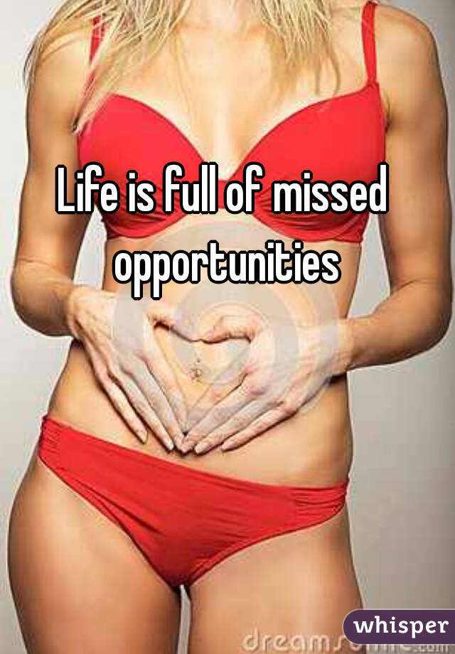 Life is full of missed opportunities