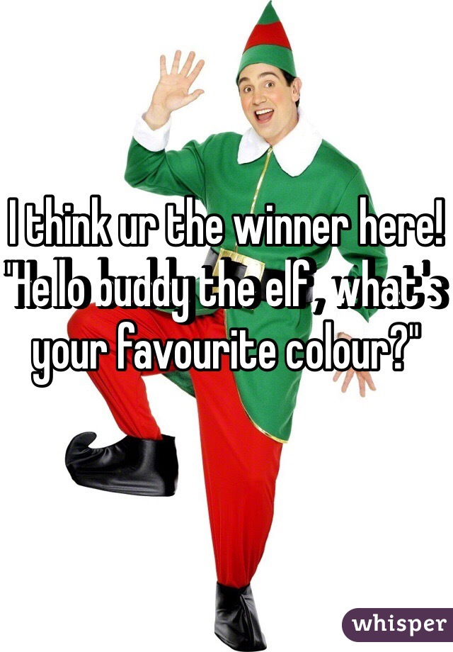 I think ur the winner here! "Hello buddy the elf, what's your favourite colour?"