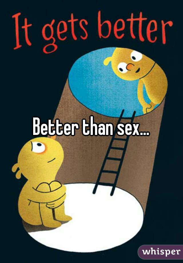 Better than sex...