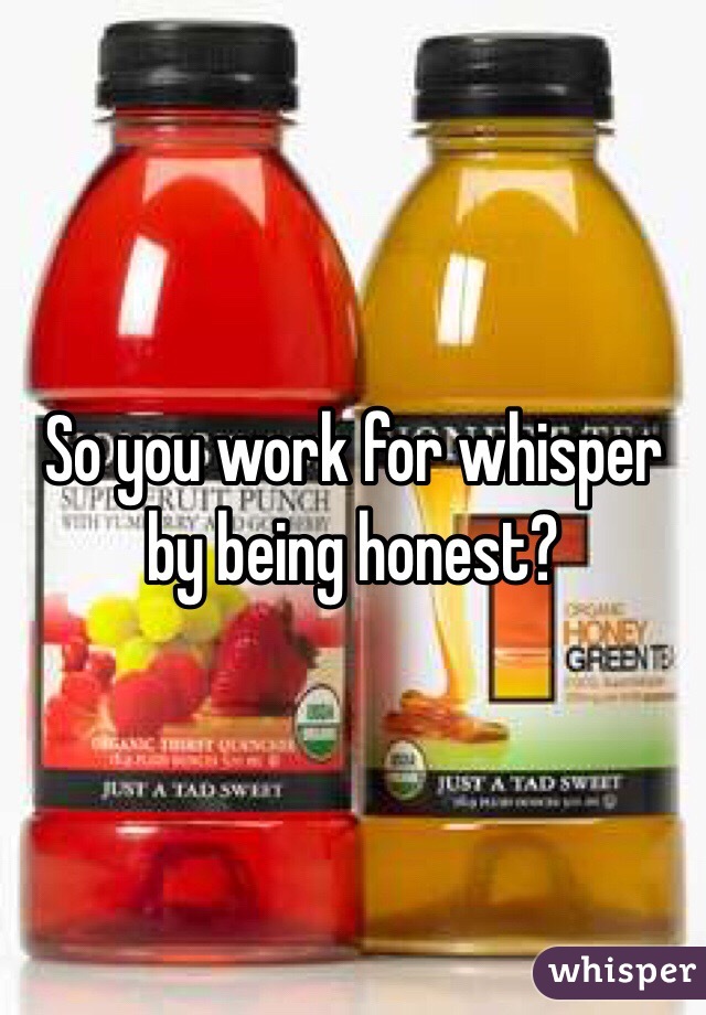 So you work for whisper by being honest?