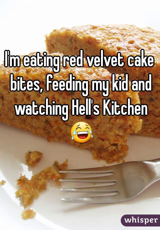 I'm eating red velvet cake bites, feeding my kid and watching Hell's Kitchen 😂 