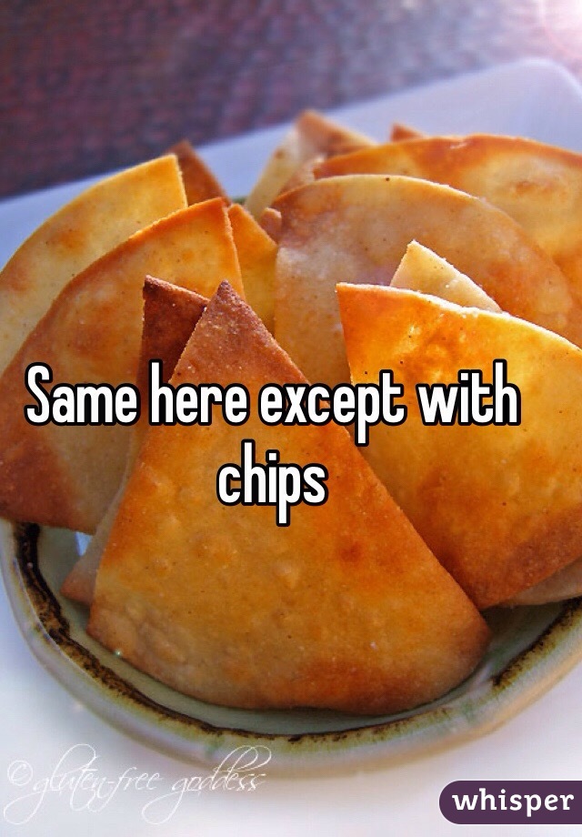 Same here except with chips