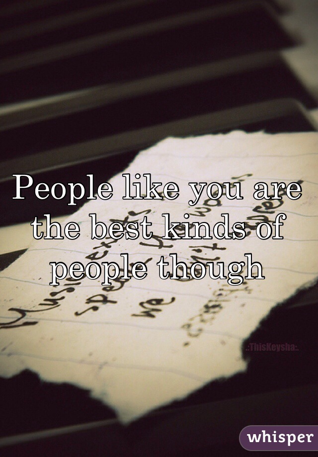 People like you are the best kinds of people though