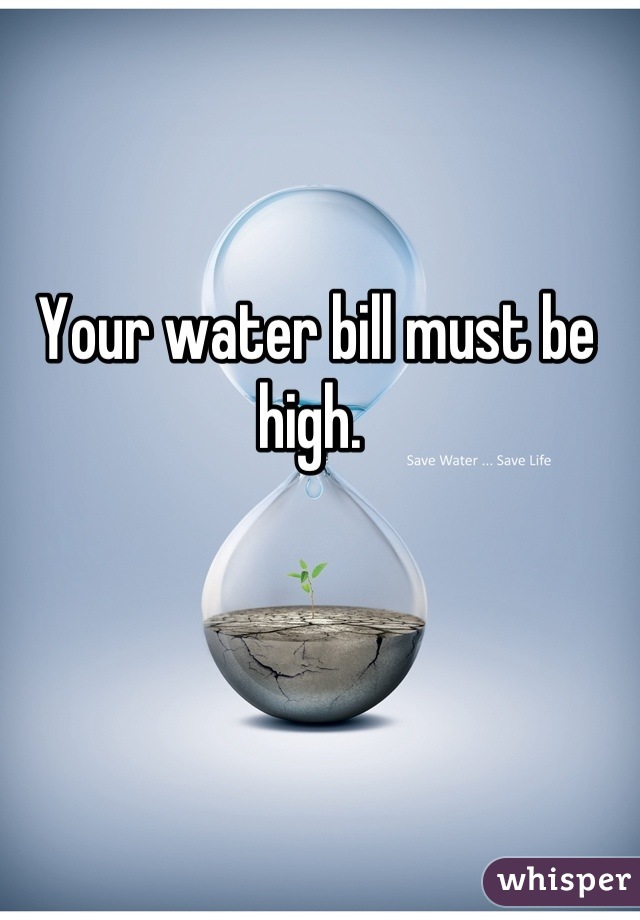 Your water bill must be high. 