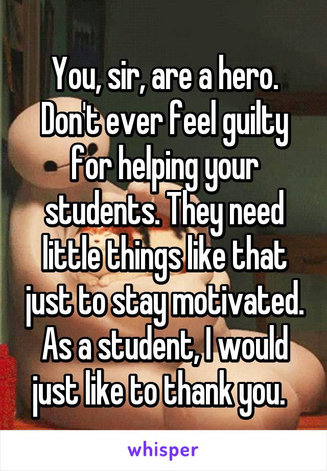 You, sir, are a hero. Don't ever feel guilty for helping your students. They need little things like that just to stay motivated. As a student, I would just like to thank you.  